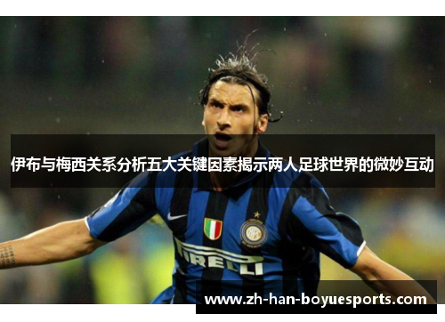 伊布与梅西关系分析五大关键因素揭示两人足球世界的微妙互动 伊布与梅西关系分析五大关键因素揭示两人足球世界的微妙互动