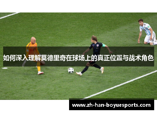 如何深入理解莫德里奇在球场上的真正位置与战术角色