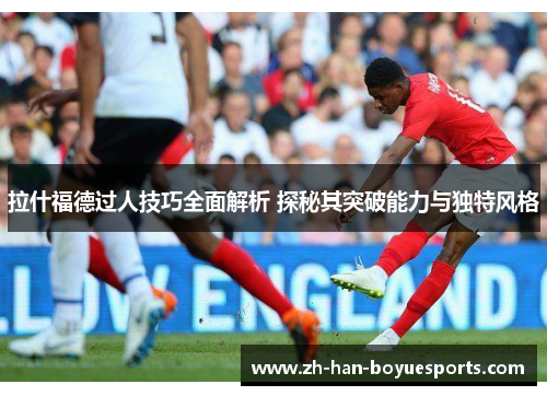 拉什福德过人技巧全面解析 探秘其突破能力与独特风格