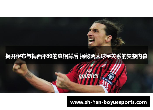 揭开伊布与梅西不和的真相背后 揭秘两大球星关系的复杂内幕