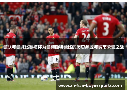 曼联与曼城比赛被称为曼彻斯特德比的历史渊源与城市荣誉之战