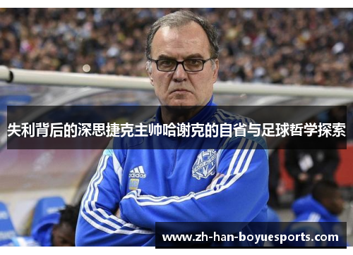 失利背后的深思捷克主帅哈谢克的自省与足球哲学探索