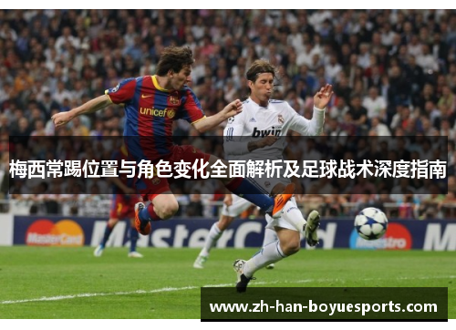 梅西常踢位置与角色变化全面解析及足球战术深度指南 梅西常踢位置与角色变化全面解析及足球战术深度指南