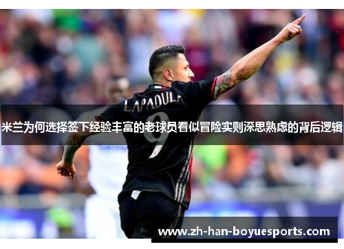 米兰为何选择签下经验丰富的老球员看似冒险实则深思熟虑的背后逻辑 米兰为何选择签下经验丰富的老球员看似冒险实则深思熟虑的背后逻辑