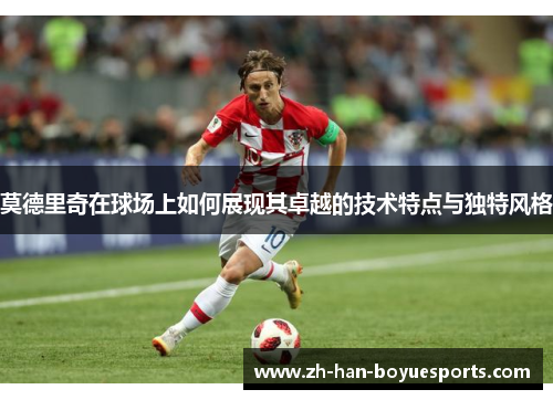莫德里奇在球场上如何展现其卓越的技术特点与独特风格 莫德里奇在球场上如何展现其卓越的技术特点与独特风格
