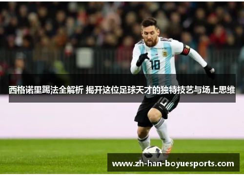 西格诺里踢法全解析 揭开这位足球天才的独特技艺与场上思维 西格诺里踢法全解析 揭开这位足球天才的独特技艺与场上思维