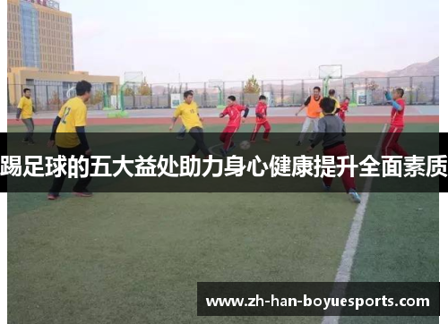 踢足球的五大益处助力身心健康提升全面素质 踢足球的五大益处助力身心健康提升全面素质