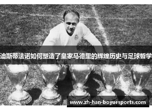 迪斯蒂法诺如何塑造了皇家马德里的辉煌历史与足球哲学 迪斯蒂法诺如何塑造了皇家马德里的辉煌历史与足球哲学