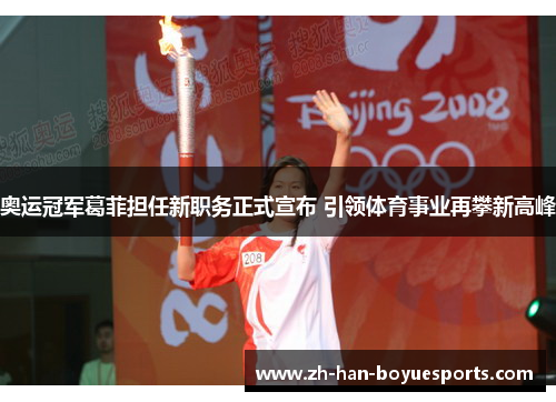 奥运冠军葛菲担任新职务正式宣布 引领体育事业再攀新高峰
