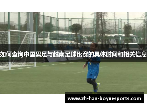 如何查询中国男足与越南足球比赛的具体时间和相关信息