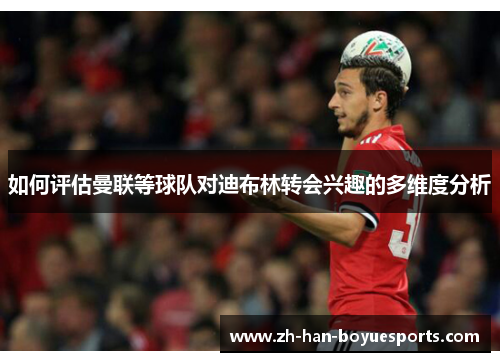 如何评估曼联等球队对迪布林转会兴趣的多维度分析