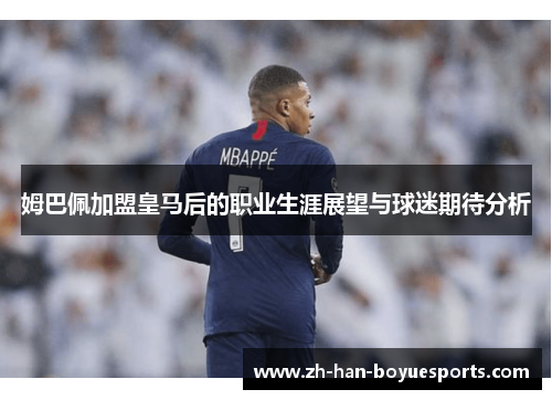 姆巴佩加盟皇马后的职业生涯展望与球迷期待分析