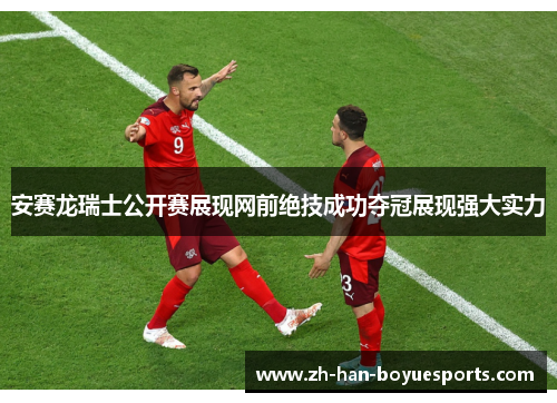 安赛龙瑞士公开赛展现网前绝技成功夺冠展现强大实力 安赛龙瑞士公开赛展现网前绝技成功夺冠展现强大实力
