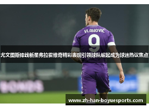 尤文图斯锋线新星弗拉霍维奇精彩表现引领球队崛起成为球迷热议焦点