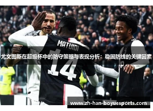 尤文图斯在超级杯中的防守策略与表现分析:稳固防线的关键因素 尤文图斯在超级杯中的防守策略与表现分析:稳固防线的关键因素
