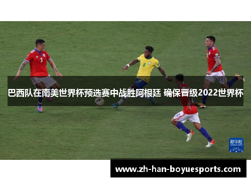 巴西队在南美世界杯预选赛中战胜阿根廷 确保晋级2022世界杯 巴西队在南美世界杯预选赛中战胜阿根廷 确保晋级2022世界杯