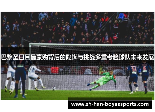 巴黎圣日耳曼豪购背后的隐忧与挑战多重考验球队未来发展