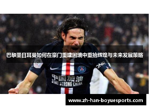 巴黎圣日耳曼如何在豪门重建困境中重拾辉煌与未来发展策略