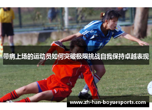 带病上场的运动员如何突破极限挑战自我保持卓越表现 带病上场的运动员如何突破极限挑战自我保持卓越表现