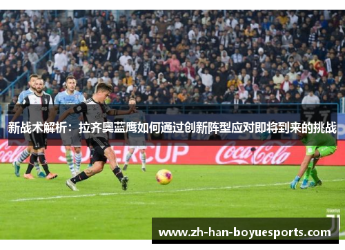 新战术解析:拉齐奥蓝鹰如何通过创新阵型应对即将到来的挑战 新战术解析:拉齐奥蓝鹰如何通过创新阵型应对即将到来的挑战