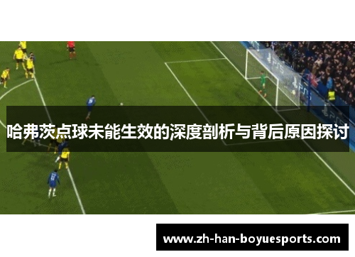 哈弗茨点球未能生效的深度剖析与背后原因探讨