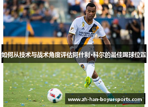 如何从技术与战术角度评估阿什利·科尔的最佳踢球位置 如何从技术与战术角度评估阿什利·科尔的最佳踢球位置