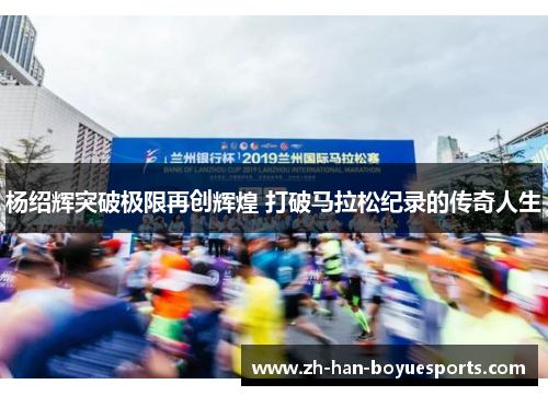 杨绍辉突破极限再创辉煌 打破马拉松纪录的传奇人生 杨绍辉突破极限再创辉煌 打破马拉松纪录的传奇人生