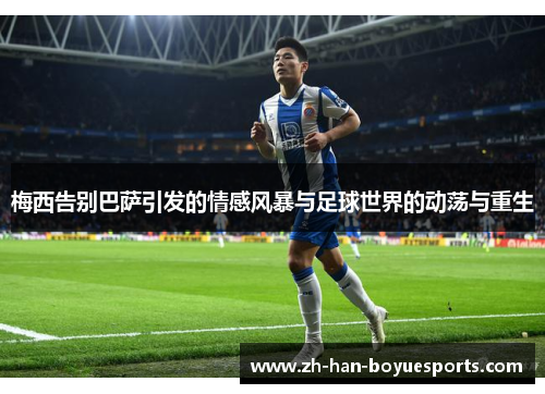 梅西告别巴萨引发的情感风暴与足球世界的动荡与重生 梅西告别巴萨引发的情感风暴与足球世界的动荡与重生