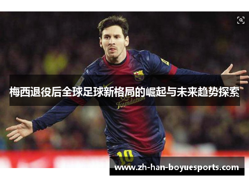 梅西退役后全球足球新格局的崛起与未来趋势探索 梅西退役后全球足球新格局的崛起与未来趋势探索