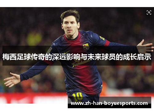 梅西足球传奇的深远影响与未来球员的成长启示 梅西足球传奇的深远影响与未来球员的成长启示