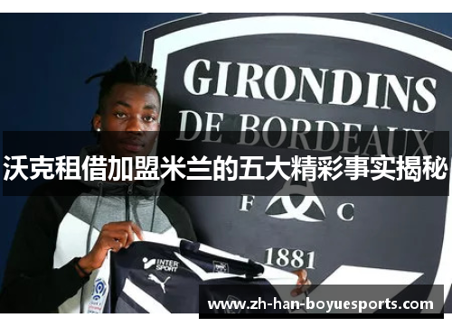 沃克租借加盟米兰的五大精彩事实揭秘 沃克租借加盟米兰的五大精彩事实揭秘