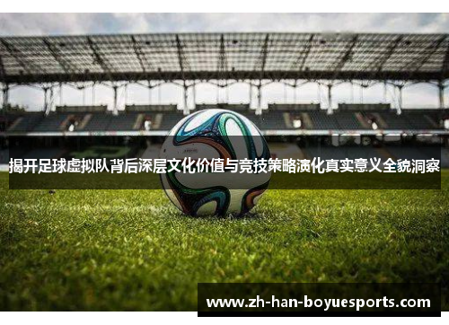 揭开足球虚拟队背后深层文化价值与竞技策略演化真实意义全貌洞察