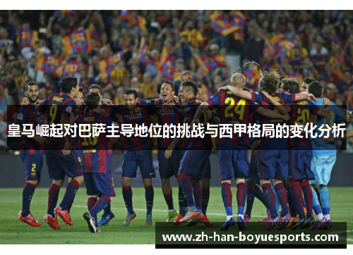 皇马崛起对巴萨主导地位的挑战与西甲格局的变化分析