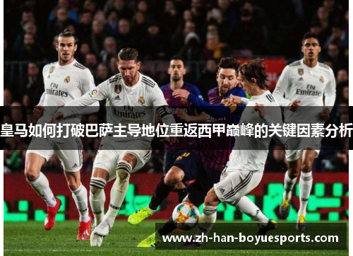 皇马如何打破巴萨主导地位重返西甲巅峰的关键因素分析