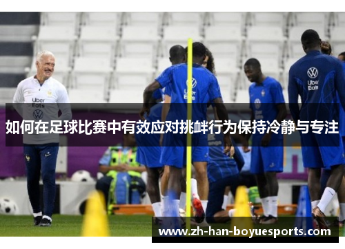 如何在足球比赛中有效应对挑衅行为保持冷静与专注 如何在足球比赛中有效应对挑衅行为保持冷静与专注