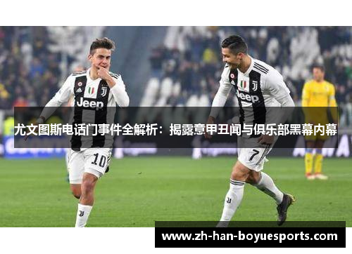 尤文图斯电话门事件全解析：揭露意甲丑闻与俱乐部黑幕内幕