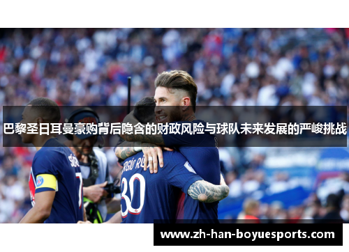 巴黎圣日耳曼豪购背后隐含的财政风险与球队未来发展的严峻挑战 巴黎圣日耳曼豪购背后隐含的财政风险与球队未来发展的严峻挑战