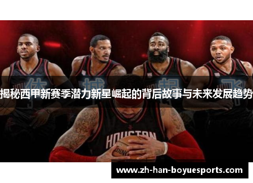 揭秘西甲新赛季潜力新星崛起的背后故事与未来发展趋势