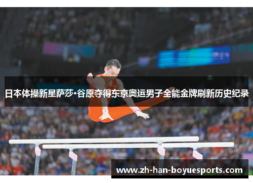 日本体操新星萨莎·谷原夺得东京奥运男子全能金牌刷新历史纪录