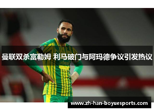 曼联双杀富勒姆 利马破门与阿玛德争议引发热议