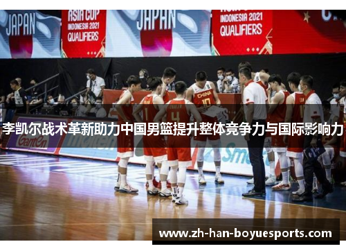 李凯尔战术革新助力中国男篮提升整体竞争力与国际影响力