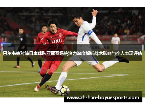 巴尔韦德对阵日本球队亚冠赛场统治力深度解析战术影响与个人表现评估