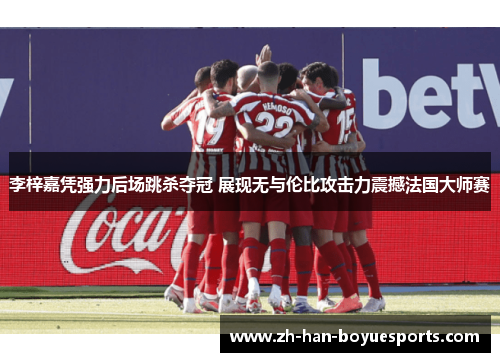 李梓嘉凭强力后场跳杀夺冠 展现无与伦比攻击力震撼法国大师赛 李梓嘉凭强力后场跳杀夺冠 展现无与伦比攻击力震撼法国大师赛