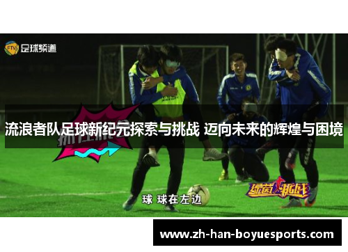 流浪者队足球新纪元探索与挑战 迈向未来的辉煌与困境