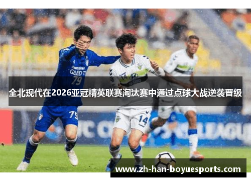 全北现代在2026亚冠精英联赛淘汰赛中通过点球大战逆袭晋级