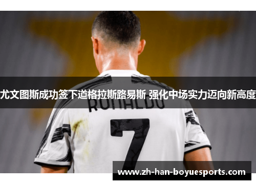 尤文图斯成功签下道格拉斯路易斯 强化中场实力迈向新高度