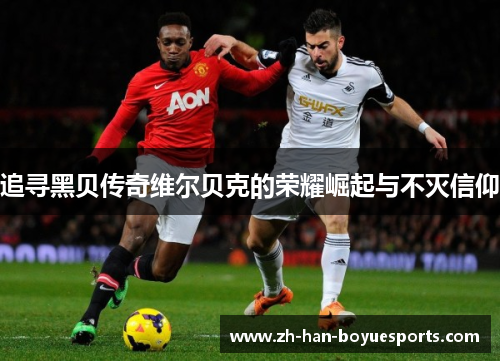 追寻黑贝传奇维尔贝克的荣耀崛起与不灭信仰