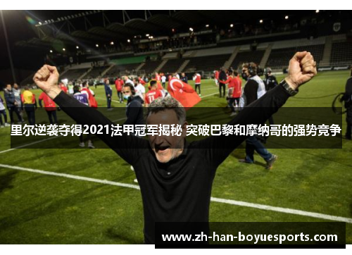 里尔逆袭夺得2021法甲冠军揭秘 突破巴黎和摩纳哥的强势竞争 里尔逆袭夺得2021法甲冠军揭秘 突破巴黎和摩纳哥的强势竞争