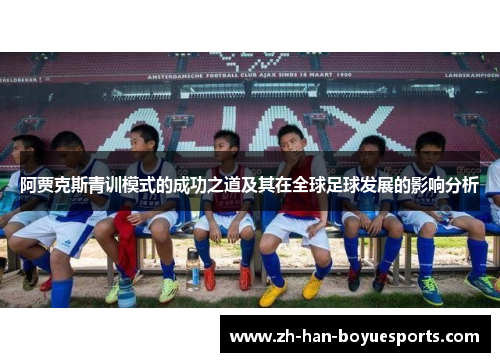 阿贾克斯青训模式的成功之道及其在全球足球发展的影响分析 阿贾克斯青训模式的成功之道及其在全球足球发展的影响分析