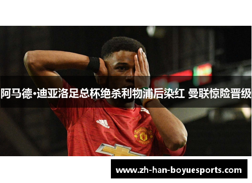 阿马德·迪亚洛足总杯绝杀利物浦后染红 曼联惊险晋级